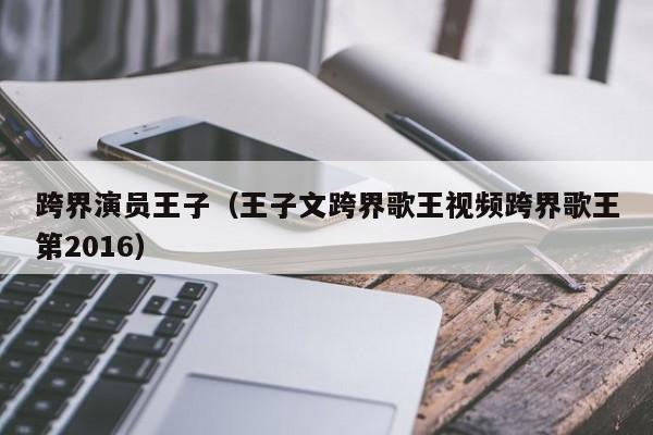 跨界演员王子(王子文跨界歌王视频跨界歌王第2016)