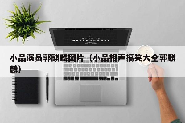 小品演员郭麒麟图片(小品相声搞笑大全郭麒麟)