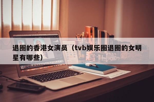 退圈的香港女演员(tvb娱乐圈退圈的女明星有哪些)