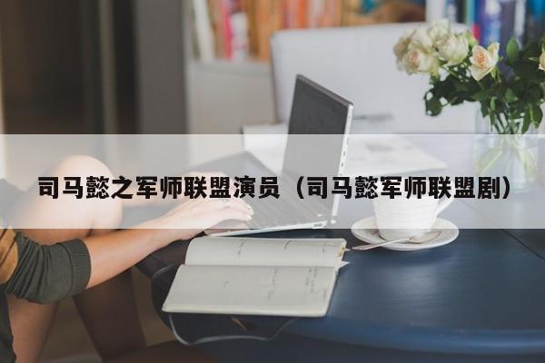 司马懿之军师联盟演员（司马懿军师联盟剧）