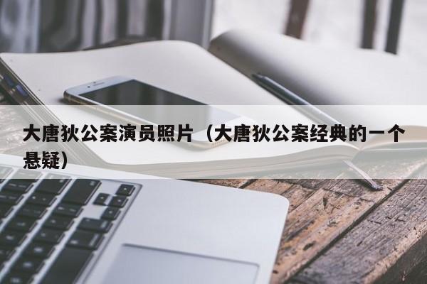 大唐狄公案演员照片(大唐狄公案经典的一个悬疑)