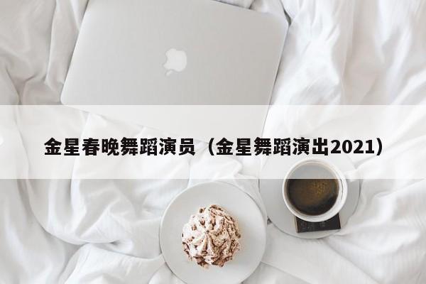 金星春晚舞蹈演员(金星舞蹈演出2021)