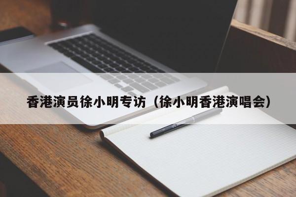 香港演员徐小明专访（徐小明香港演唱会）