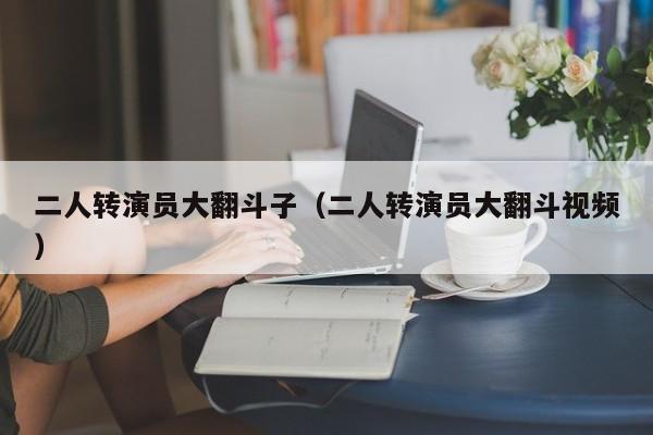 二人转演员大翻斗子(二人转演员大翻斗视频)