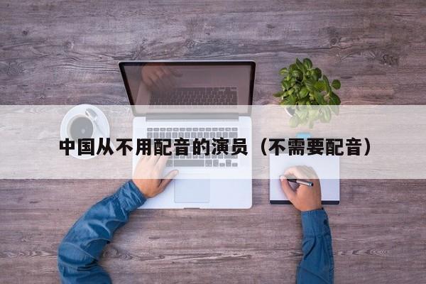 中国从不用配音的演员(不需要配音)