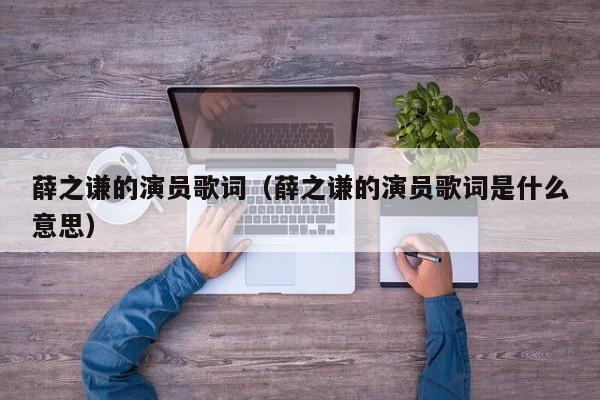 薛之谦的演员歌词(薛之谦的演员歌词是什么意思)
