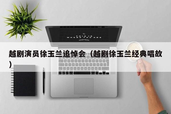 越剧演员徐玉兰追悼会(越剧徐玉兰经典唱故)