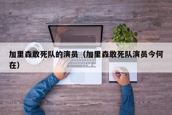 加里森敢死队的演员(加里森敢死队演员今何在)