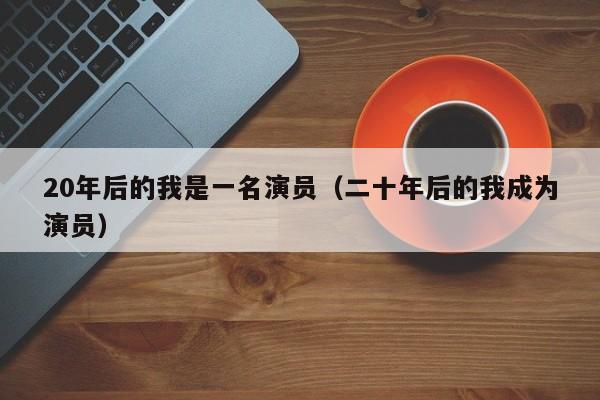 20年后的我是一名演员(二十年后的我成为演员)