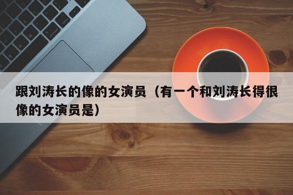 跟刘涛长的像的女演员（有一个和刘涛长得很像的女演员是）