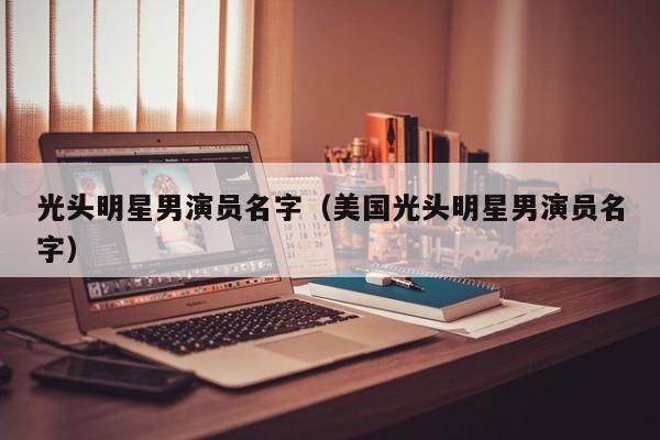 光头明星男演员名字（美国光头明星男演员名字）