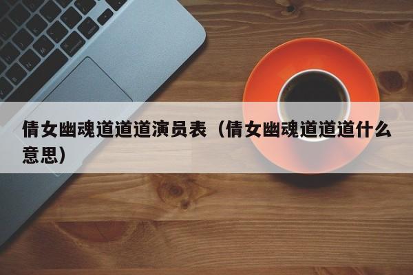 倩女幽魂道道道演员表（倩女幽魂道道道什么意思）