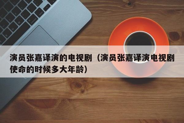 演员张嘉译演的电视剧（演员张嘉译演电视剧使命的时候多大年龄）