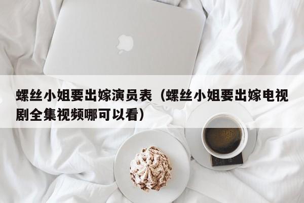 螺丝小姐要出嫁演员表(螺丝小姐要出嫁电视剧全集视频哪可以看)