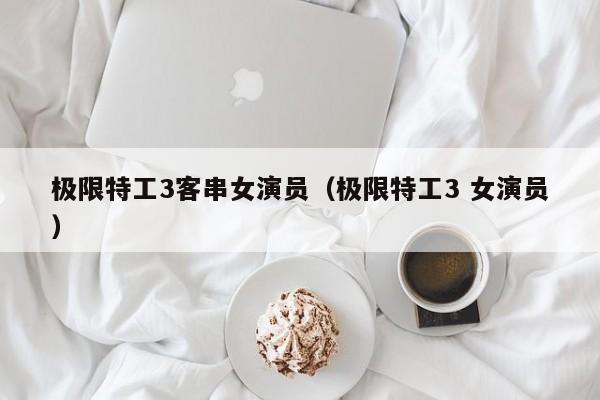 极限特工3客串女演员（极限特工3 女演员）