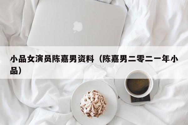 小品女演员陈嘉男资料（陈嘉男二零二一年小品）