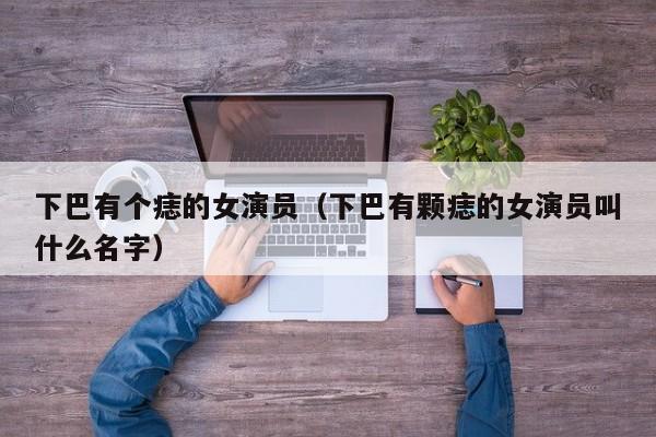 下巴有个痣的女演员（下巴有颗痣的女演员叫什么名字）