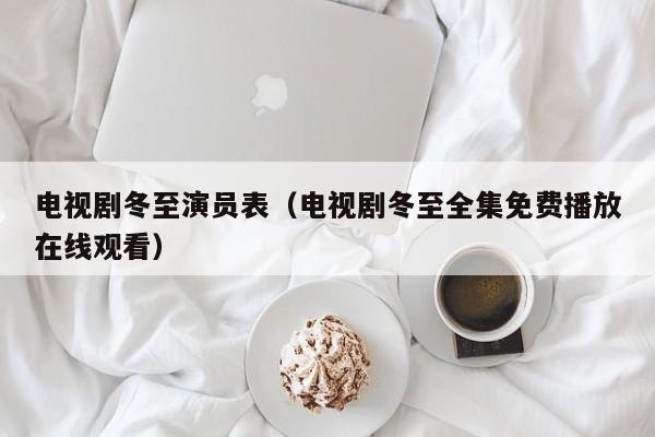 电视剧冬至演员表（电视剧冬至全集免费播放在线观看）