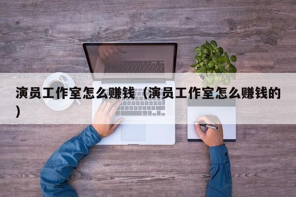 演员工作室怎么赚钱（演员工作室怎么赚钱的）