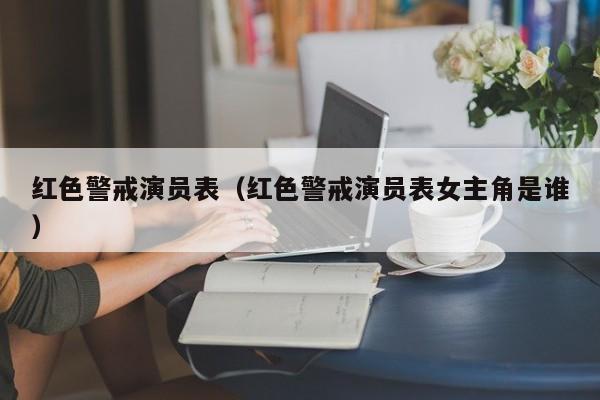 红色警戒演员表（红色警戒演员表女主角是谁）
