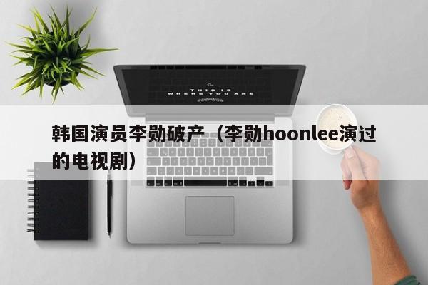 韩国演员李勋破产（李勋hoonlee演过的电视剧）