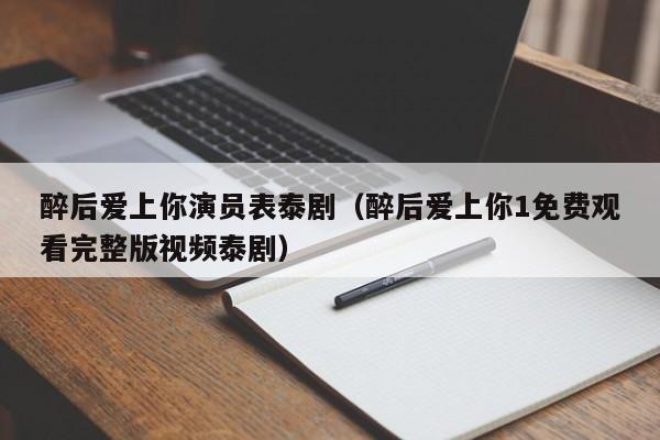 醉后爱上你演员表泰剧（醉后爱上你1免费观看完整版视频泰剧）