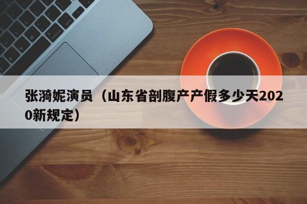 张漪妮演员（山东省剖腹产产假多少天2020新规定）
