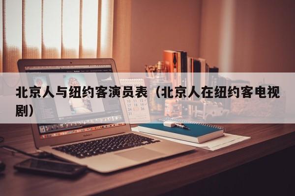 北京人与纽约客演员表（北京人在纽约客电视剧）