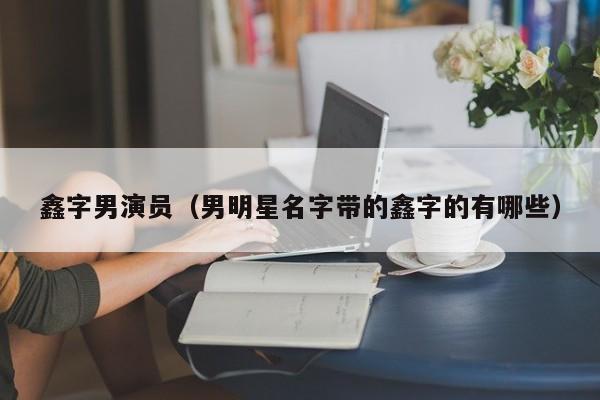鑫字男演员（男明星名字带的鑫字的有哪些）